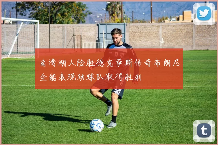 南湾湖人险胜德克萨斯传奇布朗尼全能表现助球队取得胜利