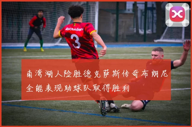 南湾湖人险胜德克萨斯传奇布朗尼全能表现助球队取得胜利