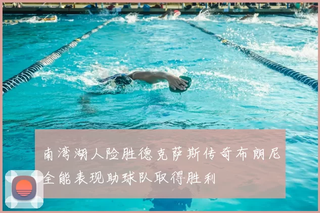 南湾湖人险胜德克萨斯传奇布朗尼全能表现助球队取得胜利