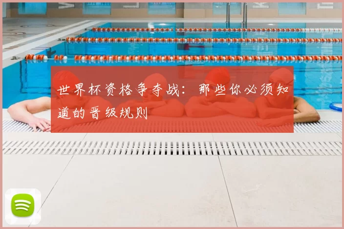 世界杯资格争夺战：那些你必须知道的晋级规则