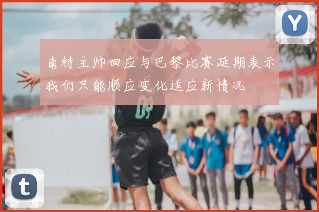 南特主帅回应与巴黎比赛延期表示我们只能顺应变化适应新情况