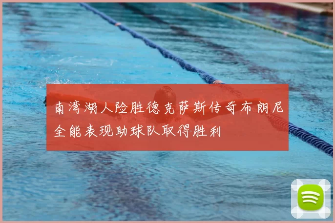 南湾湖人险胜德克萨斯传奇布朗尼全能表现助球队取得胜利