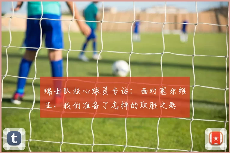 瑞士队核心球员专访:面对塞尔维亚,我们准备了怎样的取胜之匙