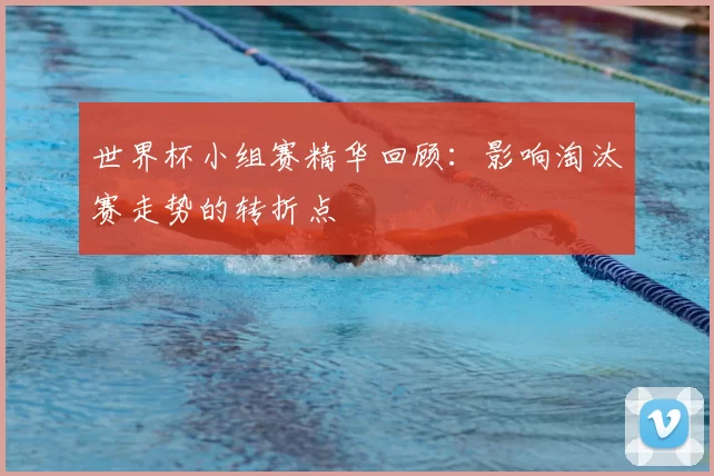 世界杯小组赛精华回顾：影响淘汰赛走势的转折点