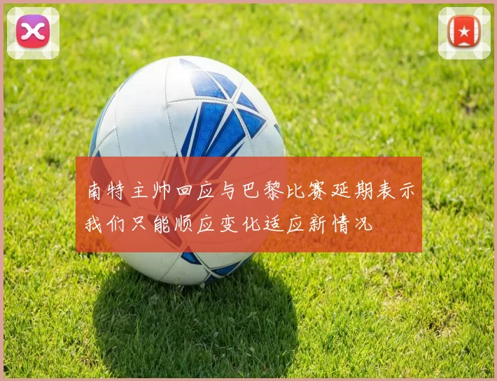 南特主帅回应与巴黎比赛延期表示我们只能顺应变化适应新情况