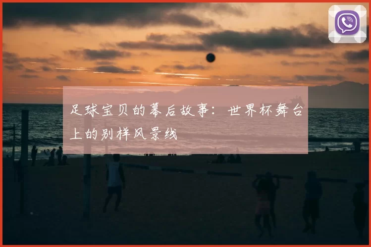 足球宝贝的幕后故事:世界杯舞台上的别样风景线
