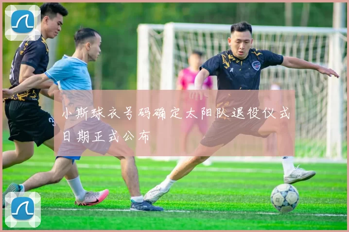 小斯球衣号码确定太阳队退役仪式日期正式公布