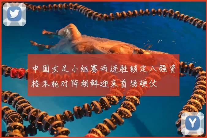 中国女足小组赛两连胜锁定八强资格末轮对阵朝鲜迎来首场硬仗