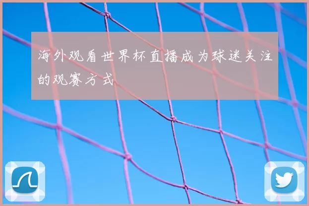 海外观看世界杯直播成为球迷关注的观赛方式