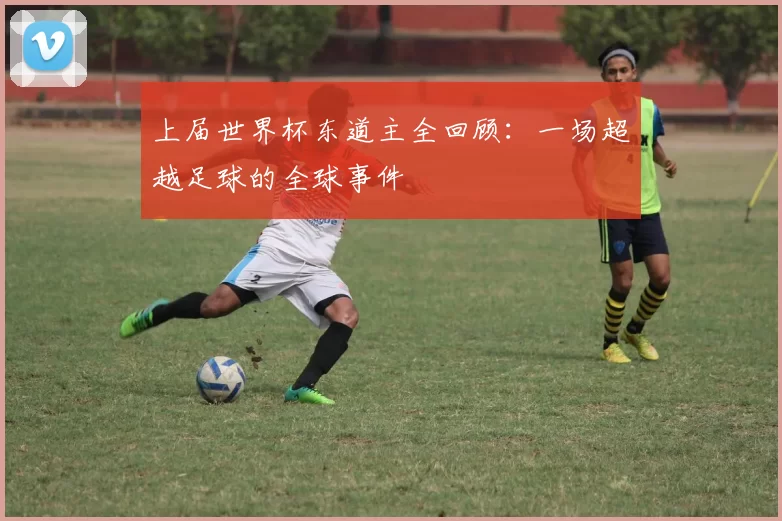 上届世界杯东道主全回顾：一场超越足球的全球事件
