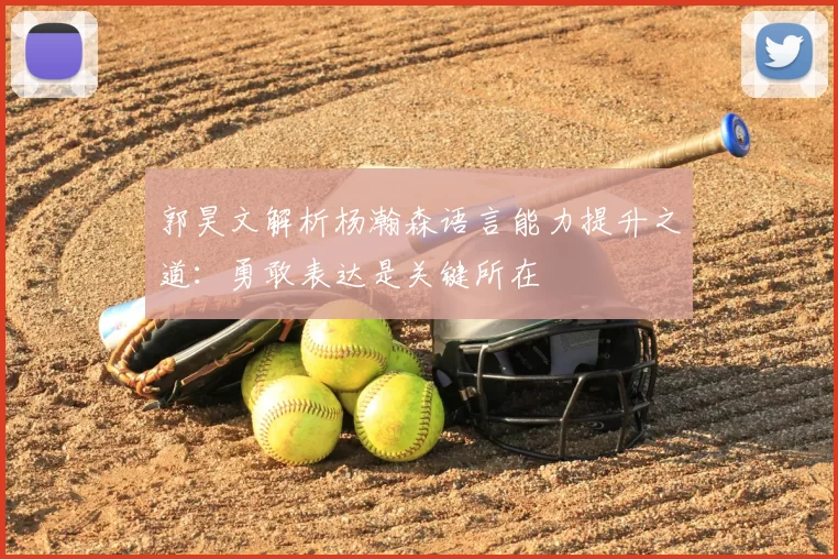郭昊文解析杨瀚森语言能力提升之道：勇敢表达是关键所在