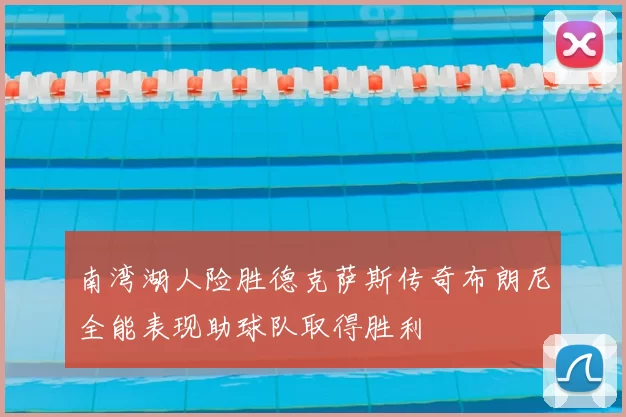 南湾湖人险胜德克萨斯传奇布朗尼全能表现助球队取得胜利