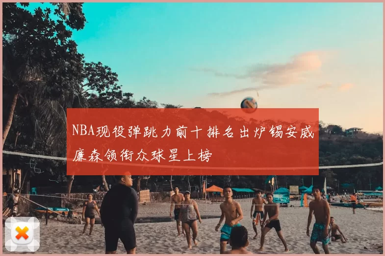 NBA现役弹跳力前十排名出炉锡安威廉森领衔众球星上榜