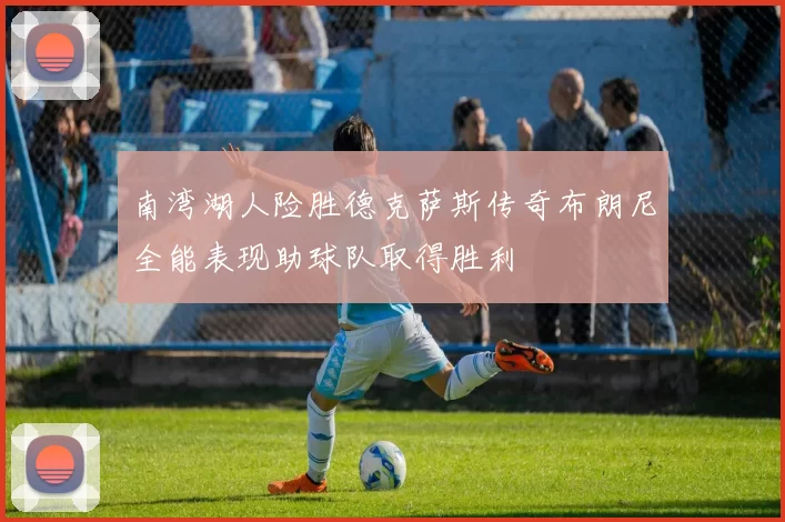 南湾湖人险胜德克萨斯传奇布朗尼全能表现助球队取得胜利