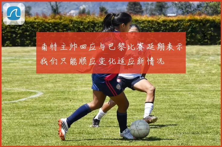 南特主帅回应与巴黎比赛延期表示我们只能顺应变化适应新情况