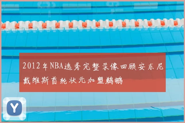 2012年NBA选秀完整录像回顾安东尼戴维斯首轮状元加盟鹈鹕