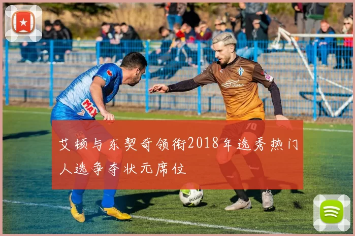 艾顿与东契奇领衔2018年选秀热门人选争夺状元席位