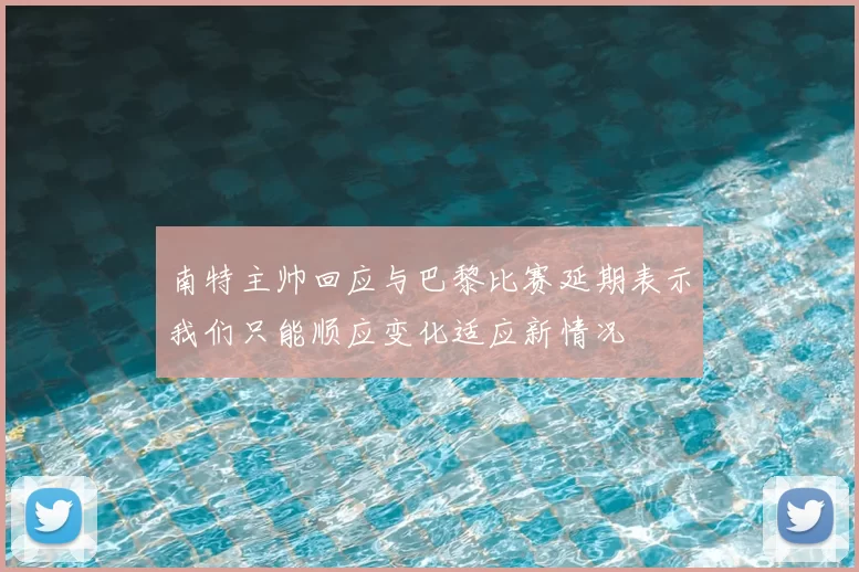 南特主帅回应与巴黎比赛延期表示我们只能顺应变化适应新情况