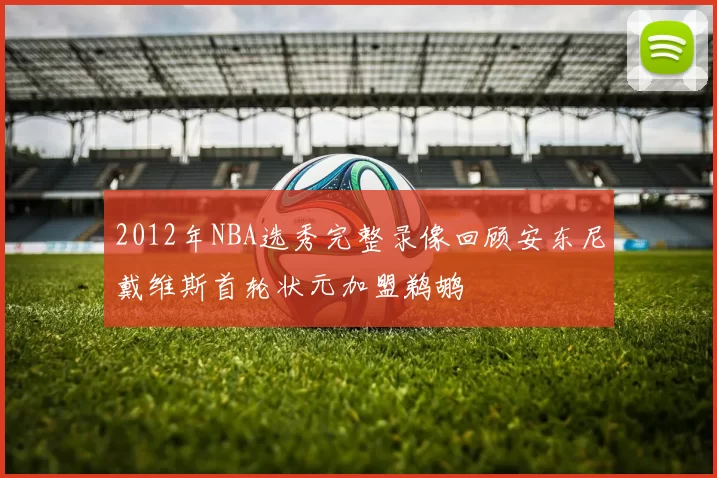 2012年NBA选秀完整录像回顾安东尼戴维斯首轮状元加盟鹈鹕