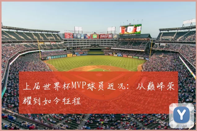 上届世界杯MVP球员近况：从巅峰荣耀到如今征程