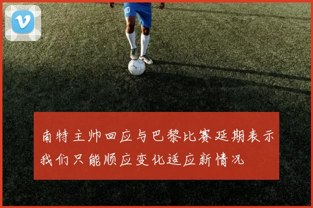 南特主帅回应与巴黎比赛延期表示我们只能顺应变化适应新情况