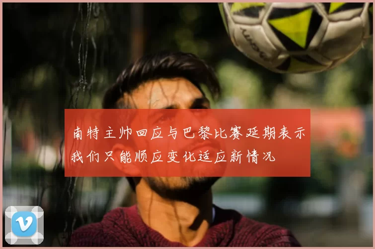 南特主帅回应与巴黎比赛延期表示我们只能顺应变化适应新情况