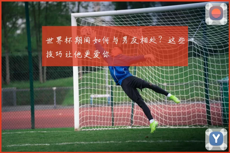 世界杯期间如何与男友相处?这些技巧让他更爱你