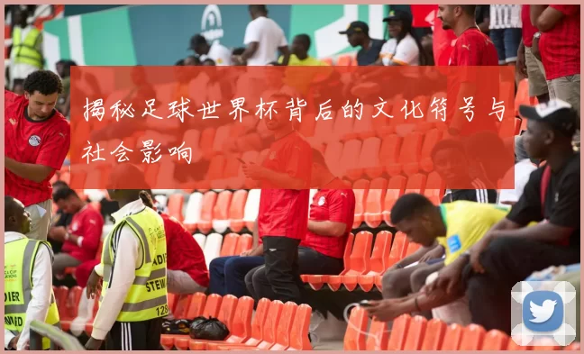 揭秘足球世界杯背后的文化符号与社会影响