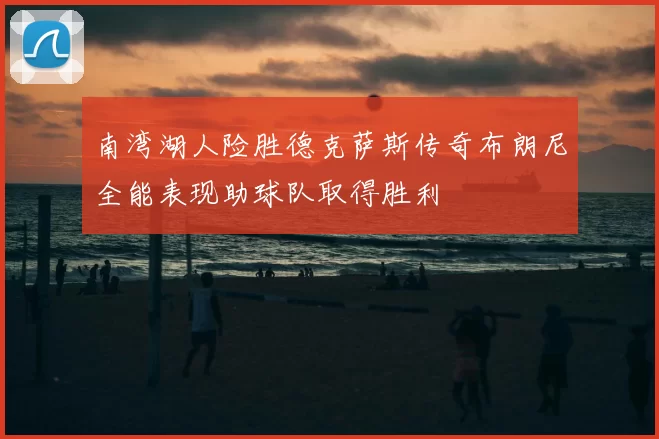 南湾湖人险胜德克萨斯传奇布朗尼全能表现助球队取得胜利