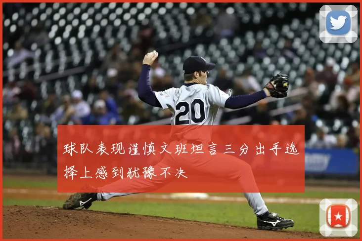 球队表现谨慎文班坦言三分出手选择上感到犹豫不决