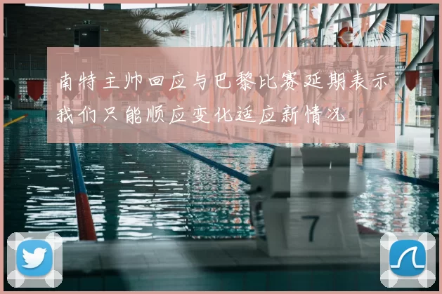 南特主帅回应与巴黎比赛延期表示我们只能顺应变化适应新情况