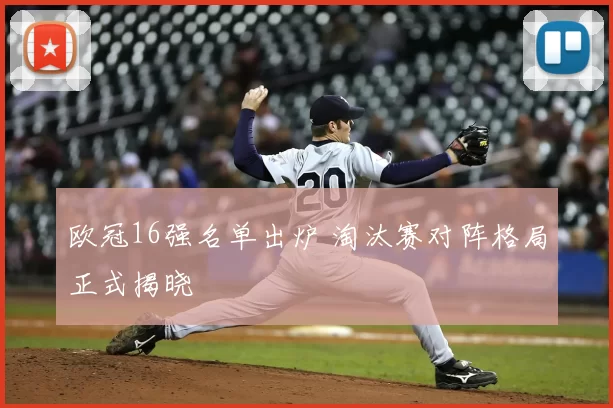 欧冠16强名单出炉 淘汰赛对阵格局正式揭晓
