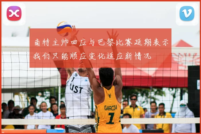 南特主帅回应与巴黎比赛延期表示我们只能顺应变化适应新情况