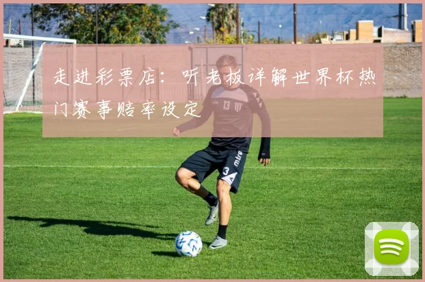 走进彩票店：听老板详解世界杯热门赛事赔率设定