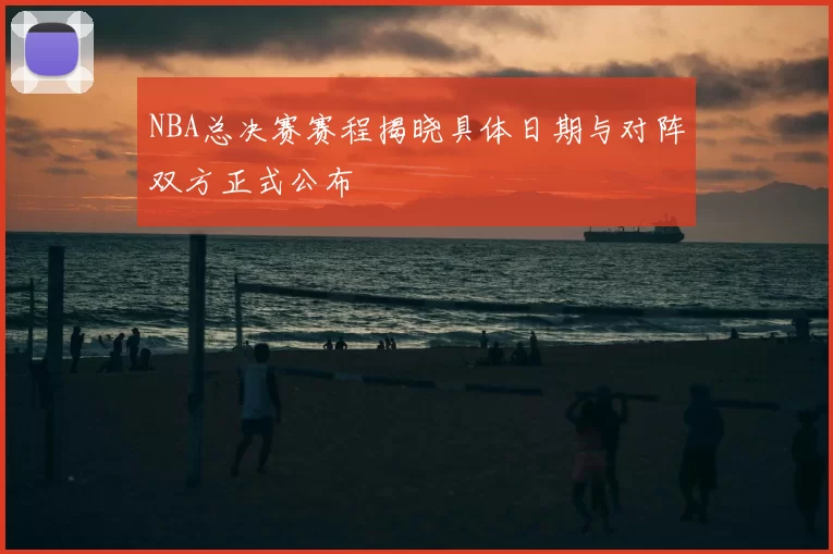 NBA总决赛赛程揭晓具体日期与对阵双方正式公布