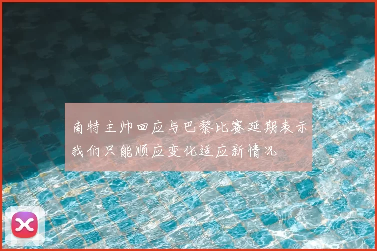 南特主帅回应与巴黎比赛延期表示我们只能顺应变化适应新情况