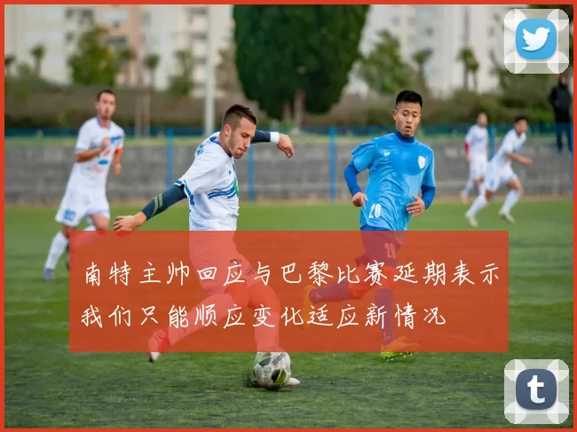 南特主帅回应与巴黎比赛延期表示我们只能顺应变化适应新情况