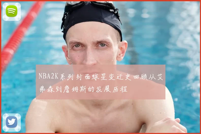 NBA2K系列封面球星变迁史回顾从艾弗森到詹姆斯的发展历程