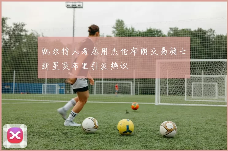 凯尔特人考虑用杰伦布朗交易骑士新星莫布里引发热议