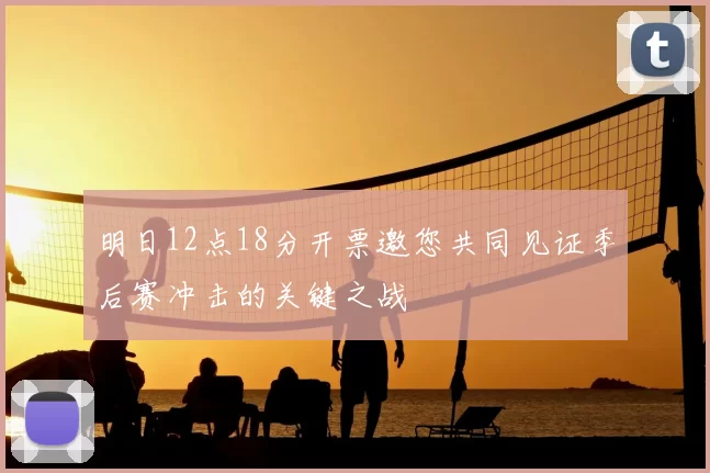 明日12点18分开票邀您共同见证季后赛冲击的关键之战