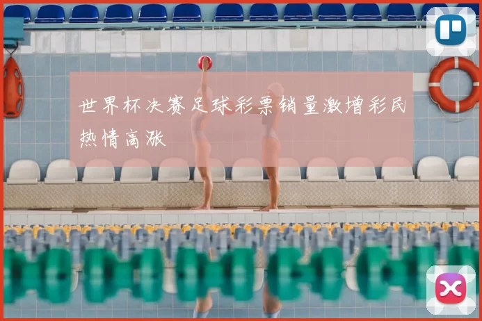 世界杯决赛足球彩票销量激增彩民热情高涨