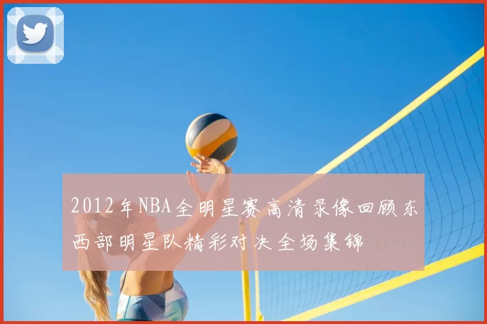 2012年NBA全明星赛高清录像回顾东西部明星队精彩对决全场集锦