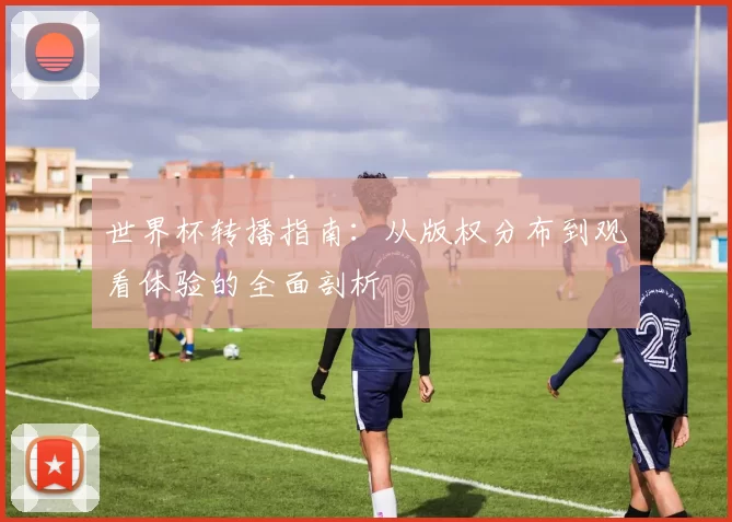 世界杯转播指南：从版权分布到观看体验的全面剖析