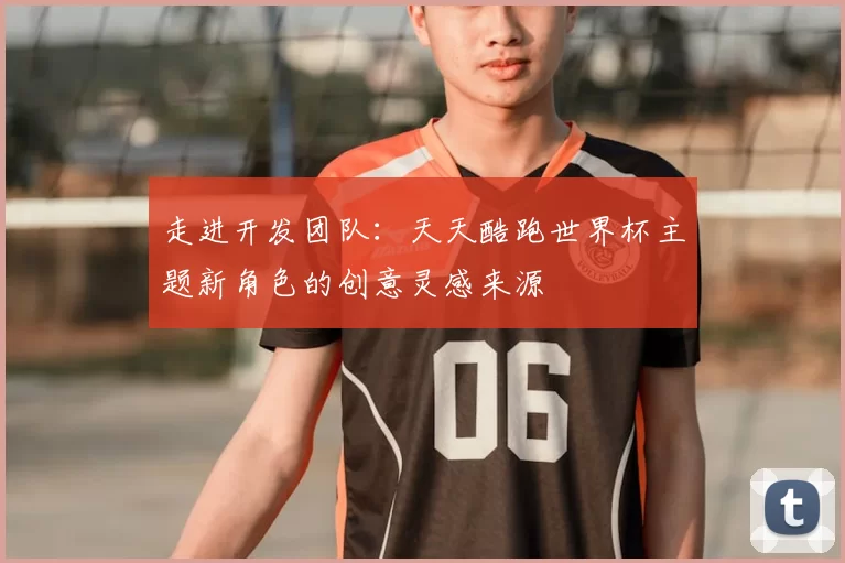 走进开发团队:天天酷跑世界杯主题新角色的创意灵感来源