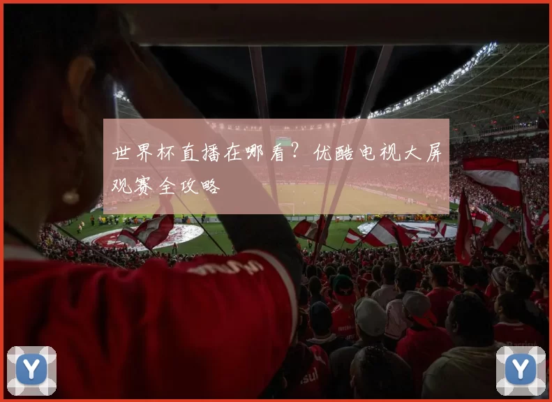 世界杯直播在哪看?优酷电视大屏观赛全攻略