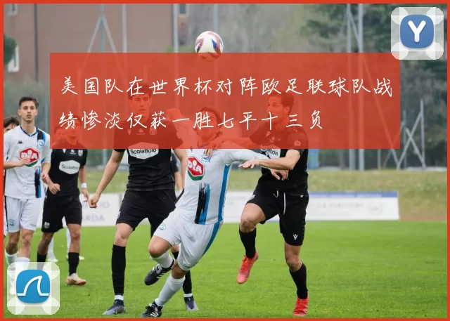 美国队在世界杯对阵欧足联球队战绩惨淡仅获一胜七平十三负
