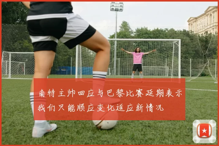 南特主帅回应与巴黎比赛延期表示我们只能顺应变化适应新情况