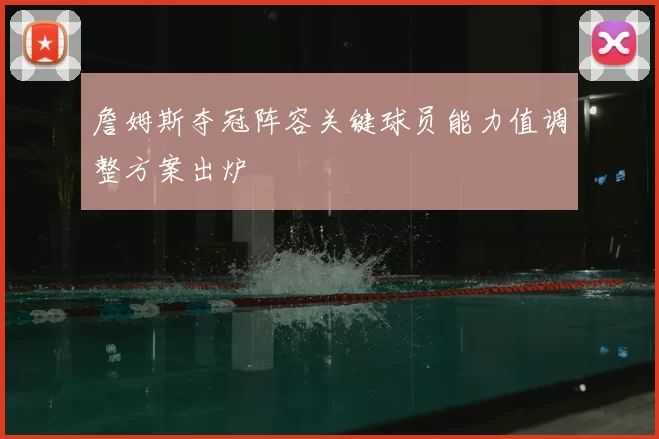 詹姆斯夺冠阵容关键球员能力值调整方案出炉