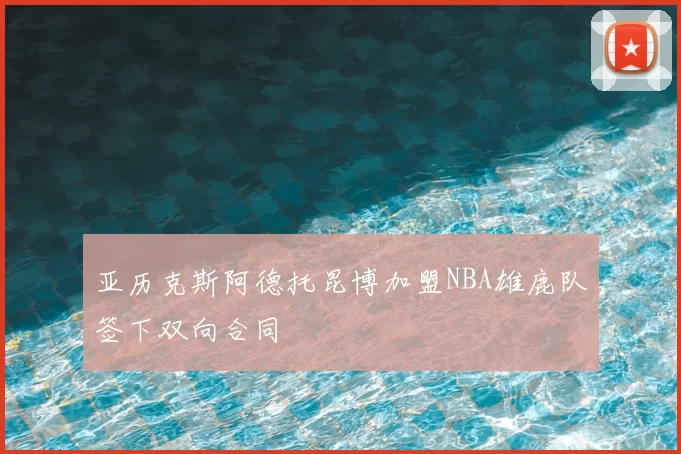 亚历克斯阿德托昆博加盟NBA雄鹿队签下双向合同