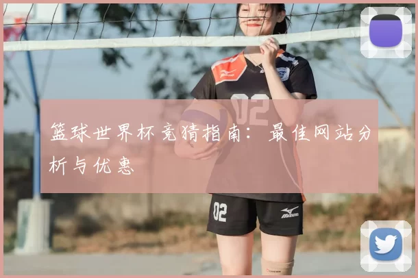 篮球世界杯竞猜指南:最佳网站分析与优惠